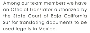 Among our team members we have an Official Translator authorized by the State Court of Baja California Sur for translating documents to be used legally in Mexico.
